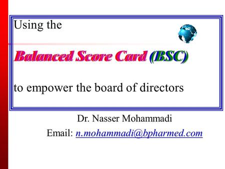 Dr.Nasser mohammadi : Balanced Score Card BSC as a board of directors tools Balanced Score Card (BSC) Using the Balanced Score Card (BSC) to empower the.