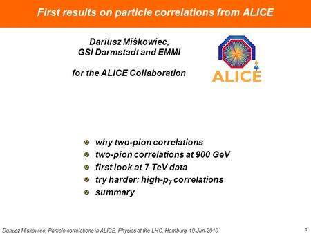 Dariusz Miskowiec, Particle correlations in ALICE, Physics at the LHC, Hamburg, 10-Jun-2010 1 First results on particle correlations from ALICE Dariusz.