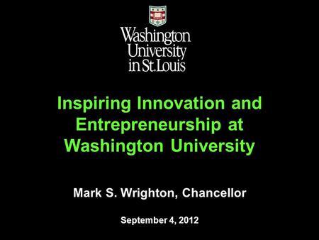 Mark S. Wrighton, Chancellor September 4, 2012 Inspiring Innovation and Entrepreneurship at Washington University.