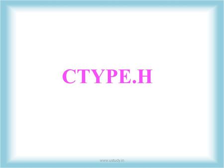 CTYPE.H www.ustudy.in. Introduction  The ctype header is used for testing and converting characters.  A control character refers to a character that.