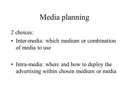 Media planning 2 choices: Inter-media: which medium or combination of media to use Intra-media: where and how to deploy the advertising within chosen medium.