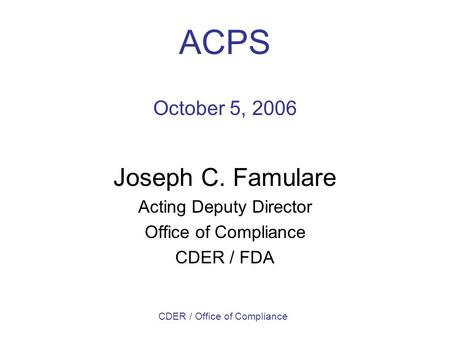 CDER / Office of Compliance ACPS October 5, 2006 Joseph C. Famulare Acting Deputy Director Office of Compliance CDER / FDA.