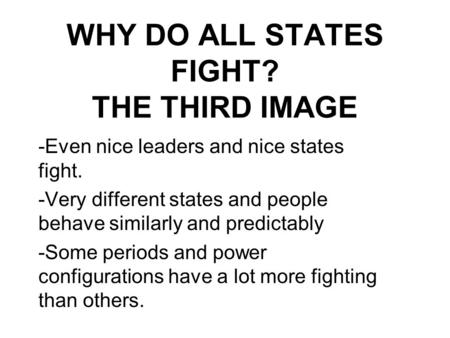 WHY DO ALL STATES FIGHT? THE THIRD IMAGE -Even nice leaders and nice states fight. -Very different states and people behave similarly and predictably -Some.