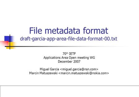 File metadata format draft-garcia-app-area-file-data-format-00.txt 70 th IETF Applications Area Open meeting WG December 2007 Miguel Garcia Marcin Matuszewski.