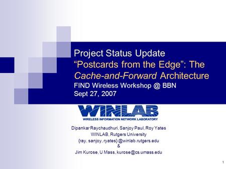 1 Project Status Update “Postcards from the Edge”: The Cache-and-Forward Architecture FIND Wireless BBN Sept 27, 2007 Dipankar Raychaudhuri,