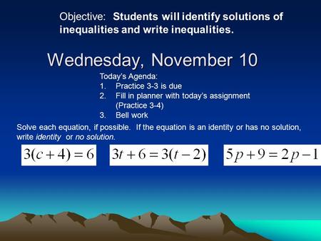 Wednesday, November 10 Objective: Students will identify solutions of inequalities and write inequalities. Today’s Agenda: 1.Practice 3-3 is due 2.Fill.