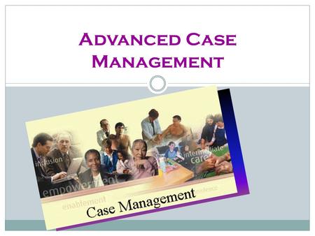 Advanced Case Management. What is Case Management? Case management is the facilitation and coordination of services at the community level. The purpose.