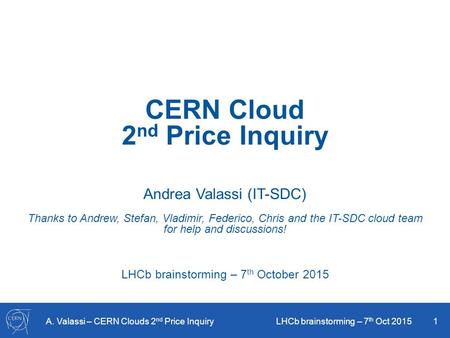 A. Valassi – CERN Clouds 2 nd Price Inquiry LHCb brainstorming – 7 th Oct 2015 1 CERN Cloud 2 nd Price Inquiry Andrea Valassi (IT-SDC) Thanks to Andrew,