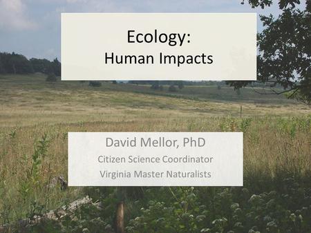 Ecology: Human Impacts David Mellor, PhD Citizen Science Coordinator Virginia Master Naturalists.