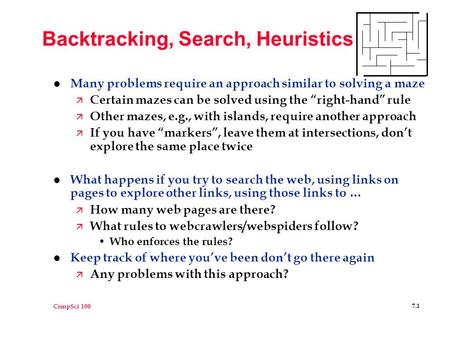 CompSci 100 7.1 Backtracking, Search, Heuristics l Many problems require an approach similar to solving a maze ä Certain mazes can be solved using the.