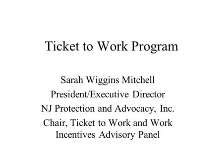 Ticket to Work Program Sarah Wiggins Mitchell President/Executive Director NJ Protection and Advocacy, Inc. Chair, Ticket to Work and Work Incentives Advisory.