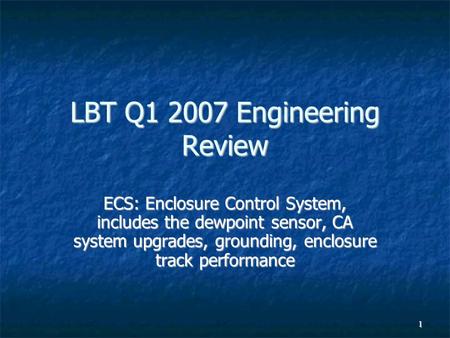 1 LBT Q1 2007 Engineering Review ECS: Enclosure Control System, includes the dewpoint sensor, CA system upgrades, grounding, enclosure track performance.