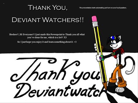 . Thank You, Deviant Watchers!! Thank You, Deviant Watchers!! The presentation starts automaticly, just turn on your loud speakers. Heehee!!, Hi Everyone!!