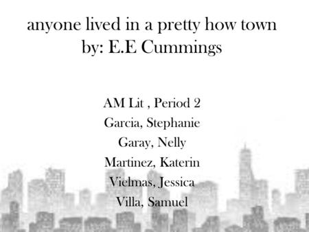 Anyone lived in a pretty how town by: E.E Cummings AM Lit, Period 2 Garcia, Stephanie Garay, Nelly Martinez, Katerin Vielmas, Jessica Villa, Samuel.