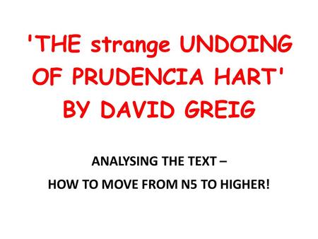 'THE strange UNDOING OF PRUDENCIA HART' BY DAVID GREIG ANALYSING THE TEXT – HOW TO MOVE FROM N5 TO HIGHER!