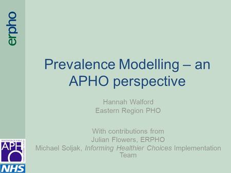 Prevalence Modelling – an APHO perspective Hannah Walford Eastern Region PHO With contributions from Julian Flowers, ERPHO Michael Soljak, Informing Healthier.