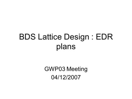 BDS Lattice Design : EDR plans GWP03 Meeting 04/12/2007.