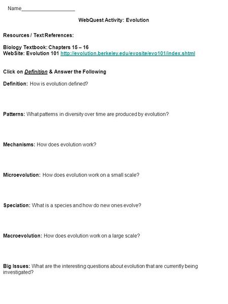 Name___________________ WebQuest Activity: Evolution Resources / Text References: Biology Textbook: Chapters 15 – 16 WebSite: Evolution 101