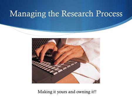 Managing the Research Process Making it yours and owning it!!