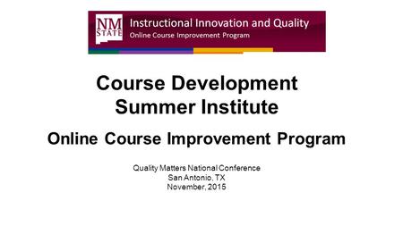 Course Development Summer Institute Online Course Improvement Program Quality Matters National Conference San Antonio, TX November, 2015.