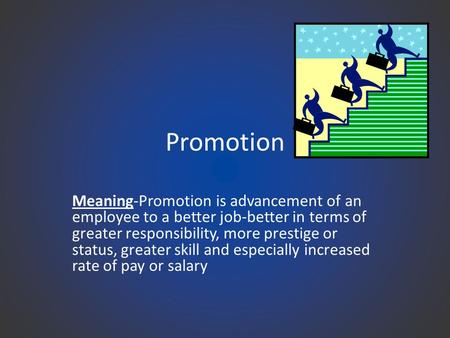 Promotion Meaning-Promotion is advancement of an employee to a better job-better in terms of greater responsibility, more prestige or status, greater skill.