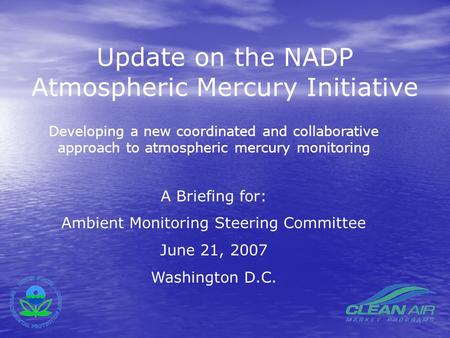 Update on the NADP Atmospheric Mercury Initiative Developing a new coordinated and collaborative approach to atmospheric mercury monitoring A Briefing.