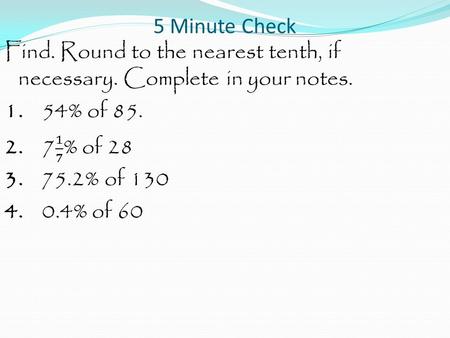 5 Minute Check. Find. Round to the nearest tenth, if necessary. Complete in your notes. 1. 54% of 85.