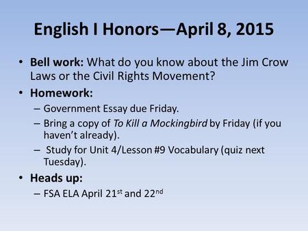 English I Honors—April 8, 2015 Bell work: What do you know about the Jim Crow Laws or the Civil Rights Movement? Homework: – Government Essay due Friday.