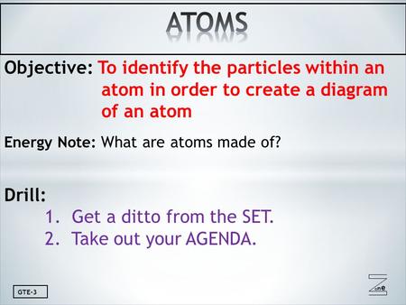 Oneone GTE-3 Objective: To identify the particles within an atom in order to create a diagram of an atom Energy Note: What are atoms made of? Drill: 1.