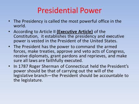 Presidential Power The Presidency is called the most powerful office in the world. According to Article II (Executive Article) of the Constitution, it.