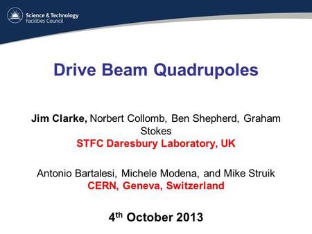 Drive Beam Quadrupoles Jim Clarke, Norbert Collomb, Ben Shepherd, Graham Stokes STFC Daresbury Laboratory, UK Antonio Bartalesi, Michele Modena, and Mike.