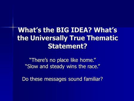 What’s the BIG IDEA? What’s the Universally True Thematic Statement? “There’s no place like home.” “Slow and steady wins the race.” Do these messages sound.