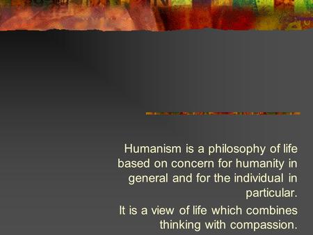 Humanism is a philosophy of life based on concern for humanity in general and for the individual in particular. It is a view of life which combines thinking.