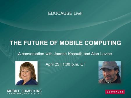 EDUCAUSE Live! THE FUTURE OF MOBILE COMPUTING A conversation with Joanne Kossuth and Alan Levine. April 25 | 1:00 p.m. ET.