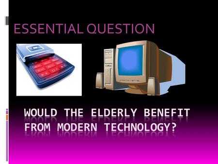 ESSENTIAL QUESTION. UNIT QUESTIONS  WHAT ARE SOME THINGS THE ELDERLY MIGHT NEED TO TEXT?  WHEN WOULD THE ELDERLY NEED TO USE EMAIL?  WOULD THE MODERN.