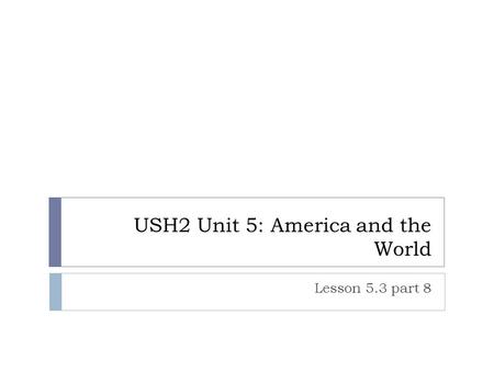 USH2 Unit 5: America and the World Lesson 5.3 part 8.