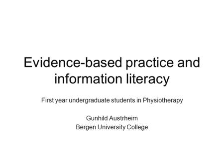 Evidence-based practice and information literacy First year undergraduate students in Physiotherapy Gunhild Austrheim Bergen University College.