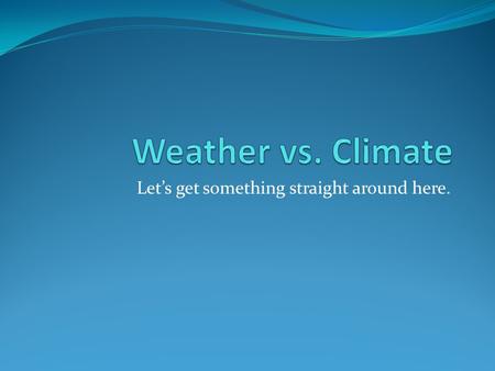 Let’s get something straight around here.. Weather Weather is the sum of all physical properties such as: temperature, atmospheric pressure, humidity,