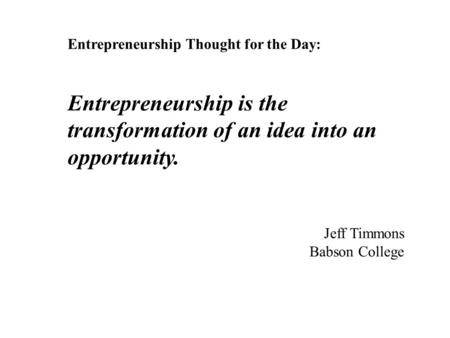 Entrepreneurship Thought for the Day: Entrepreneurship is the transformation of an idea into an opportunity. Jeff Timmons Babson College.