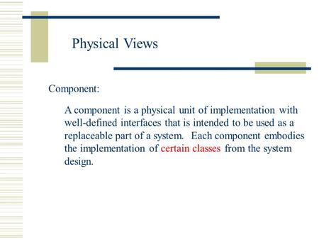 Physical Views Component: A component is a physical unit of implementation with well-defined interfaces that is intended to be used as a replaceable part.