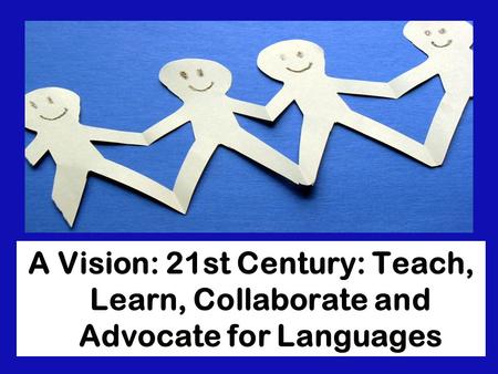 A Vision: 21st Century: Teach, Learn, Collaborate and Advocate for Languages.