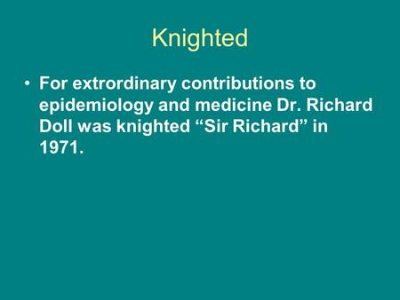 Knighted For extrordinary contributions to epidemiology and medicine Dr. Richard Doll was knighted “Sir Richard” in 1971.