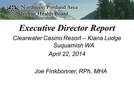 Executive Director Report Clearwater Casino Resort – Kiana Lodge Suquamish WA April 22, 2014 Joe Finkbonner, RPh, MHA.