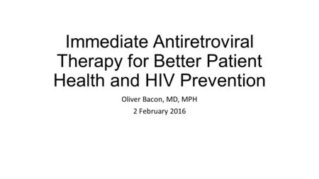 Immediate Antiretroviral Therapy for Better Patient Health and HIV Prevention Oliver Bacon, MD, MPH 2 February 2016.