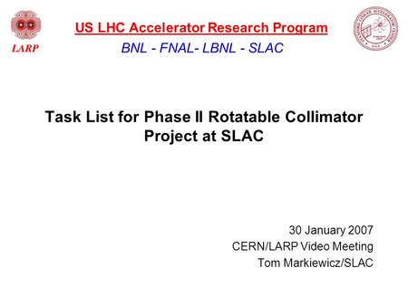 Task List for Phase II Rotatable Collimator Project at SLAC 30 January 2007 CERN/LARP Video Meeting Tom Markiewicz/SLAC BNL - FNAL- LBNL - SLAC US LHC.