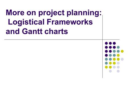 More on project planning: Logistical Frameworks and Gantt charts.