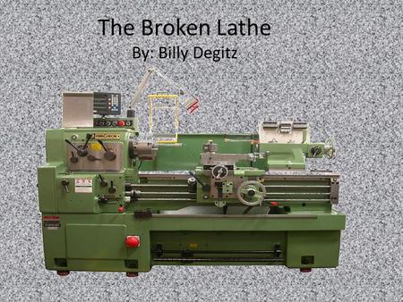 The Broken Lathe By: Billy Degitz. I never thought we could do it, but we broke the lathe! This is how it happened. We were cutting too fast and it.