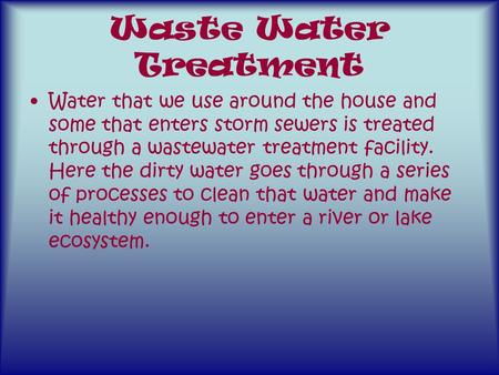 Waste Water Treatment Water that we use around the house and some that enters storm sewers is treated through a wastewater treatment facility. Here the.