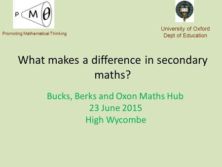 What makes a difference in secondary maths? Bucks, Berks and Oxon Maths Hub 23 June 2015 High Wycombe University of Oxford Dept of Education Promoting.