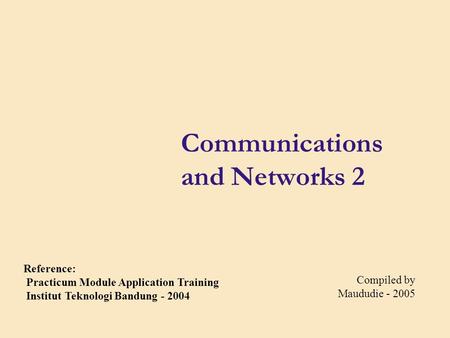 Communications and Networks 2 Compiled by Maududie - 2005 Reference: Practicum Module Application Training Institut Teknologi Bandung - 2004.